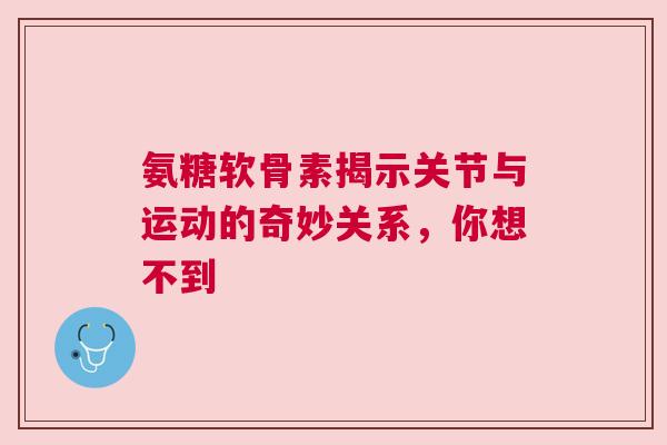 氨糖软骨素揭示关节与运动的奇妙关系，你想不到