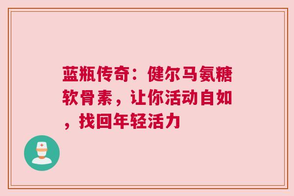 蓝瓶传奇：健尔马氨糖软骨素，让你活动自如，找回年轻活力