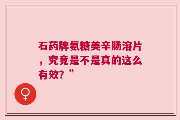 石药牌氨糖美辛肠溶片，究竟是不是真的这么有效？”