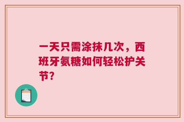 一天只需涂抹几次，西班牙氨糖如何轻松护关节？