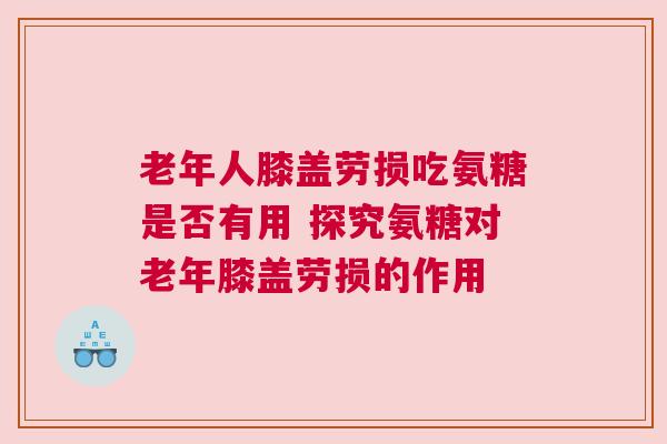 老年人膝盖劳损吃氨糖是否有用 探究氨糖对老年膝盖劳损的作用