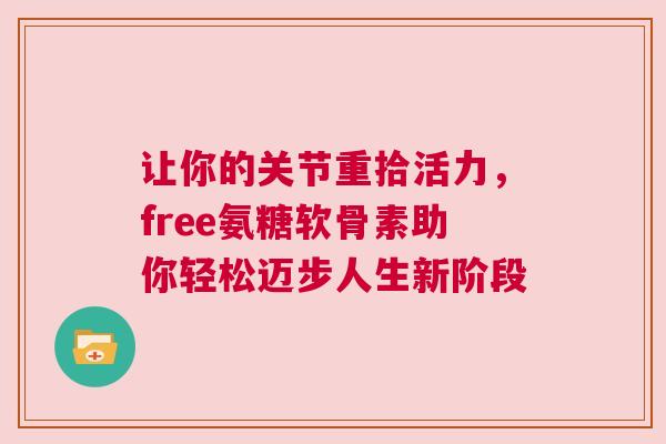 让你的关节重拾活力，free氨糖软骨素助你轻松迈步人生新阶段
