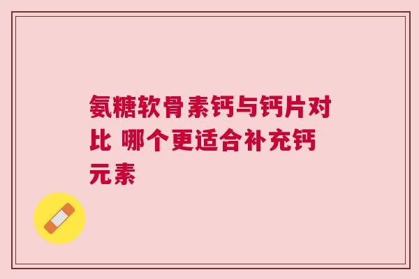 氨糖软骨素钙与钙片对比 哪个更适合补充钙元素