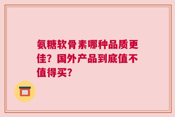 氨糖软骨素哪种品质更佳？国外产品到底值不值得买？