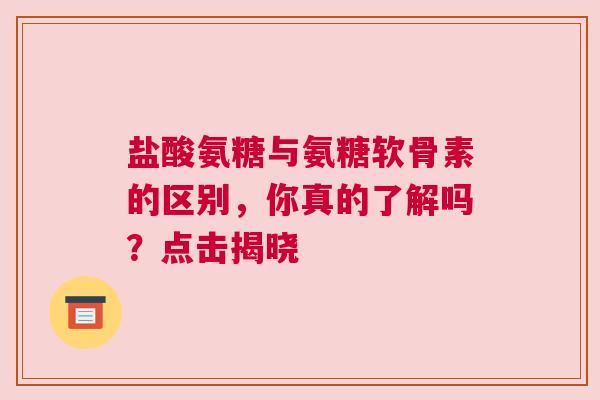 盐酸氨糖与氨糖软骨素的区别，你真的了解吗？点击揭晓