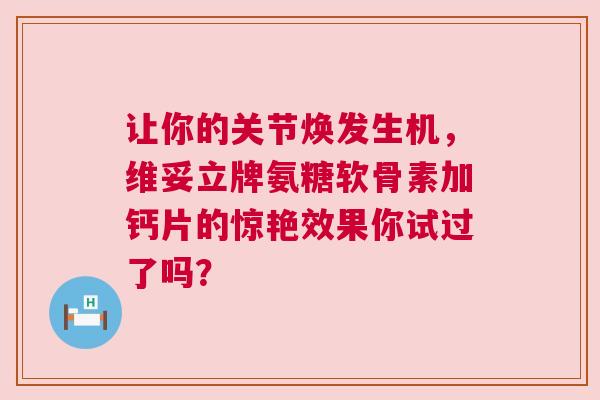 让你的关节焕发生机，维妥立牌氨糖软骨素加钙片的惊艳效果你试过了吗？