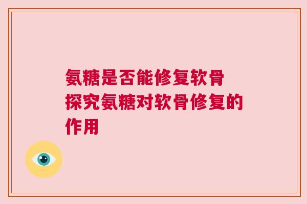 氨糖是否能修复软骨 探究氨糖对软骨修复的作用