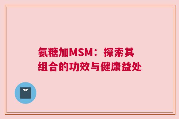 氨糖加MSM：探索其组合的功效与健康益处