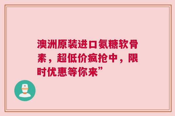 澳洲原装进口氨糖软骨素，超低价疯抢中，限时优惠等你来”