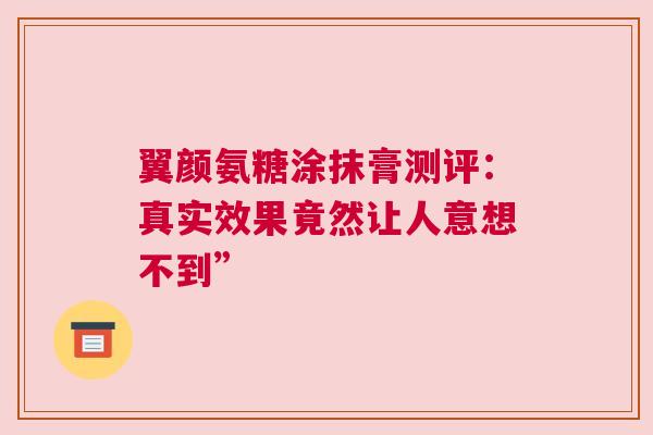 翼颜氨糖涂抹膏测评：真实效果竟然让人意想不到”