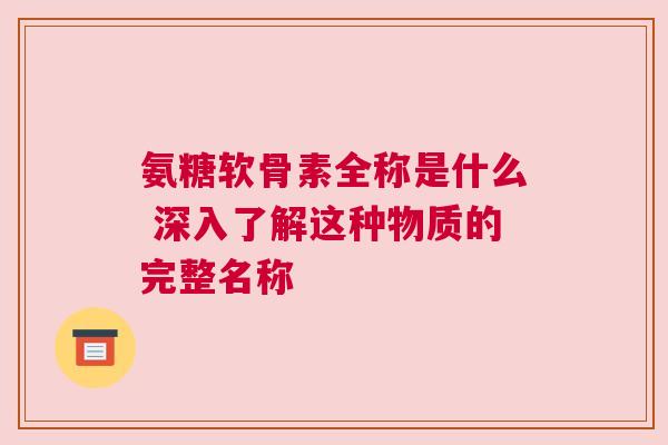 氨糖软骨素全称是什么 深入了解这种物质的完整名称