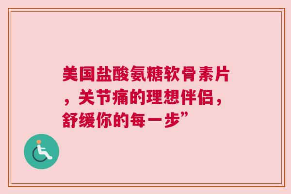 美国盐酸氨糖软骨素片，关节痛的理想伴侣，舒缓你的每一步”
