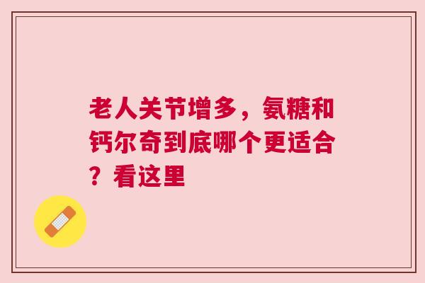 老人关节增多，氨糖和钙尔奇到底哪个更适合？看这里