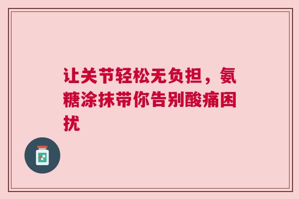 让关节轻松无负担，氨糖涂抹带你告别酸痛困扰