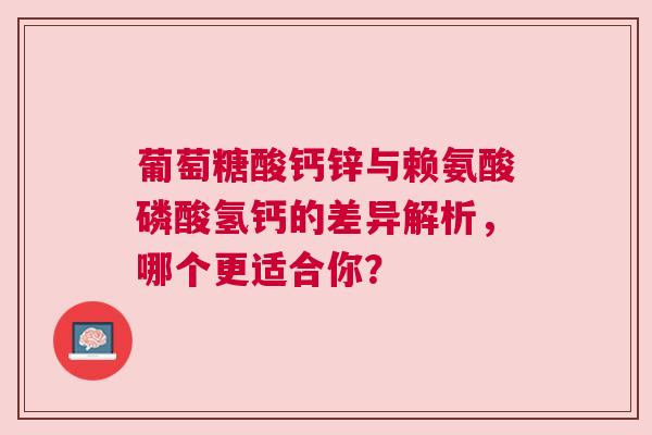 葡萄糖酸钙锌与赖氨酸磷酸氢钙的差异解析，哪个更适合你？
