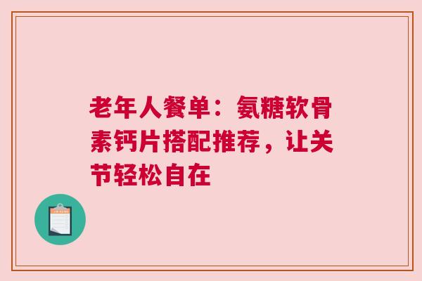 老年人餐单：氨糖软骨素钙片搭配推荐，让关节轻松自在