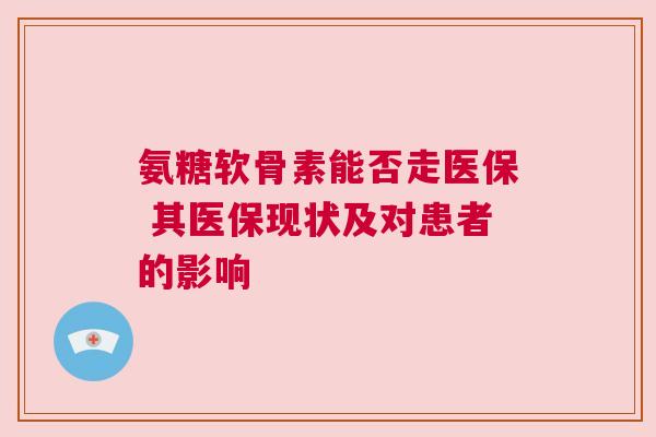 氨糖软骨素能否走医保 其医保现状及对患者的影响