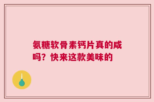 氨糖软骨素钙片真的咸吗？快来这款美味的