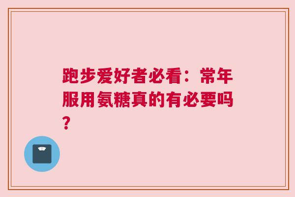 跑步爱好者必看：常年服用氨糖真的有必要吗？