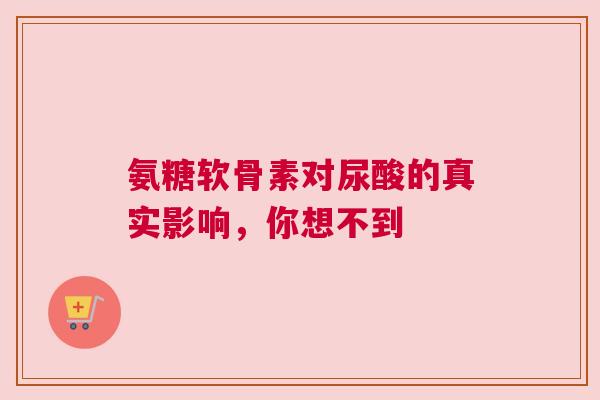 氨糖软骨素对尿酸的真实影响，你想不到