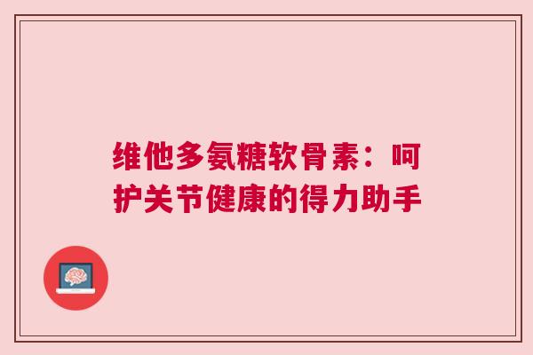 维他多氨糖软骨素：呵护关节健康的得力助手