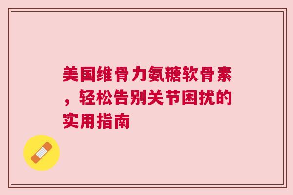 美国维骨力氨糖软骨素，轻松告别关节困扰的实用指南