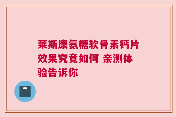 莱斯康氨糖软骨素钙片效果究竟如何 亲测体验告诉你