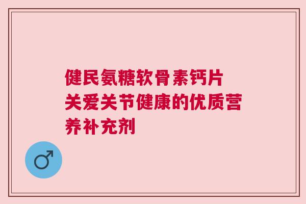健民氨糖软骨素钙片 关爱关节健康的优质营养补充剂