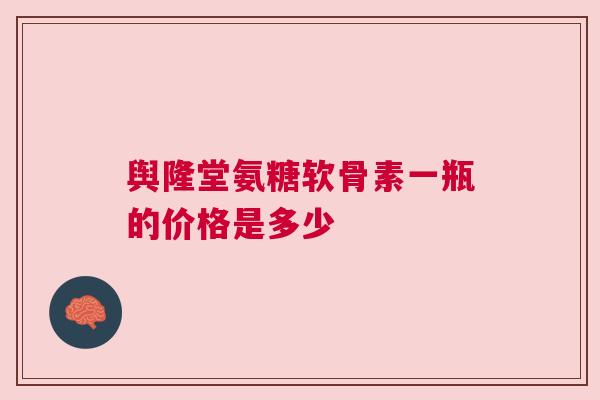 舆隆堂氨糖软骨素一瓶的价格是多少