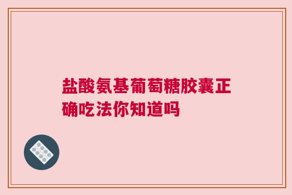 盐酸氨基葡萄糖胶囊正确吃法你知道吗