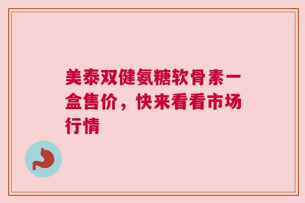 美泰双健氨糖软骨素一盒售价，快来看看市场行情