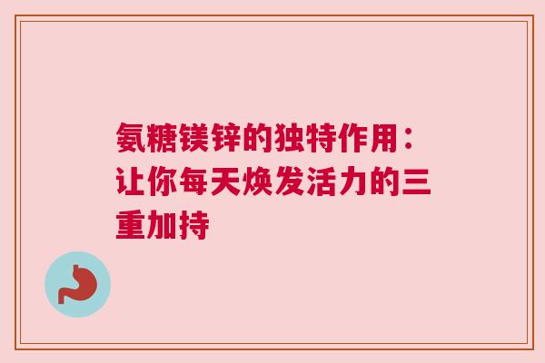 氨糖镁锌的独特作用：让你每天焕发活力的三重加持