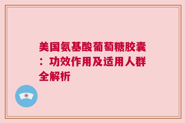 美国氨基酸葡萄糖胶囊：功效作用及适用人群全解析