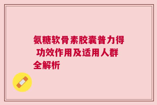 氨糖软骨素胶囊普力得 功效作用及适用人群全解析