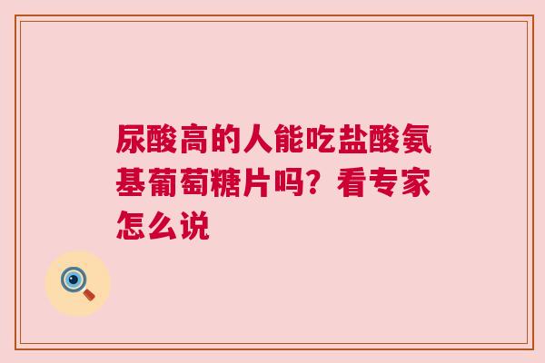 尿酸高的人能吃盐酸氨基葡萄糖片吗？看专家怎么说