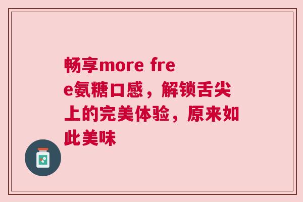畅享more free氨糖口感，解锁舌尖上的完美体验，原来如此美味