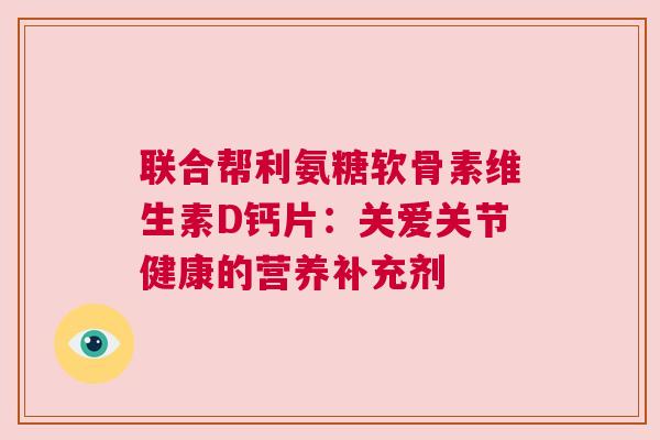 联合帮利氨糖软骨素维生素D钙片：关爱关节健康的营养补充剂