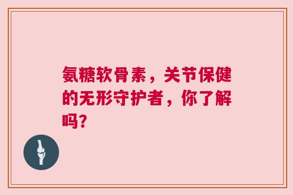 氨糖软骨素，关节保健的无形守护者，你了解吗？