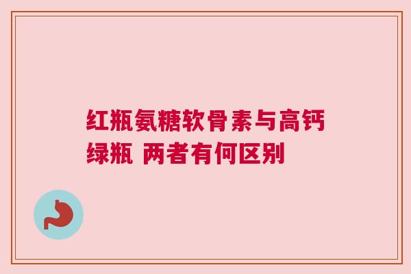 红瓶氨糖软骨素与高钙绿瓶 两者有何区别