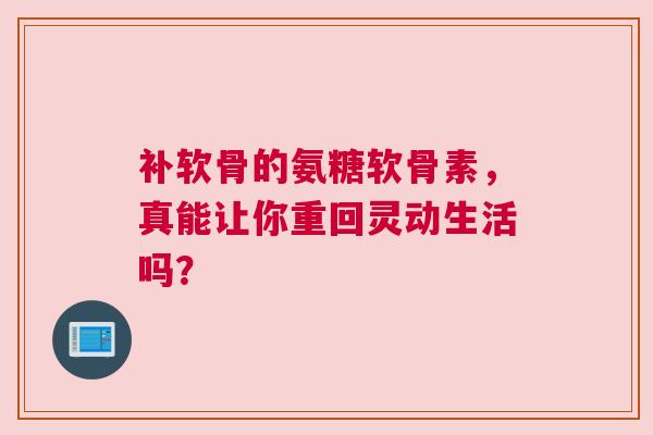 补软骨的氨糖软骨素，真能让你重回灵动生活吗？