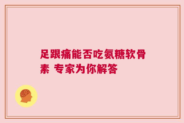 足跟痛能否吃氨糖软骨素 专家为你解答