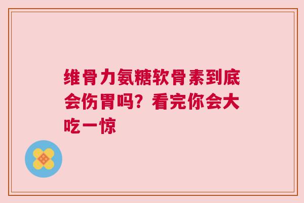 维骨力氨糖软骨素到底会伤胃吗？看完你会大吃一惊