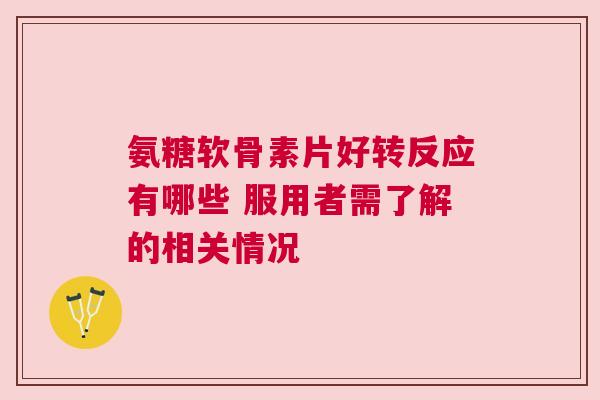 氨糖软骨素片好转反应有哪些 服用者需了解的相关情况