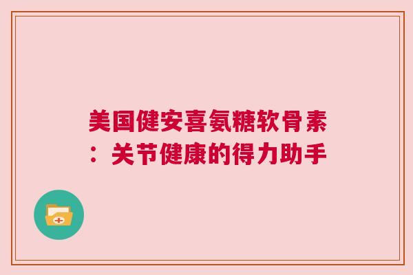 美国健安喜氨糖软骨素：关节健康的得力助手
