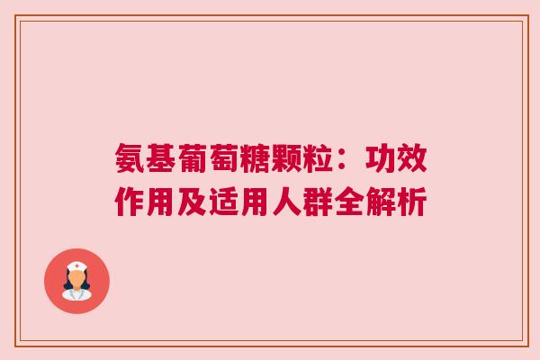 氨基葡萄糖颗粒：功效作用及适用人群全解析