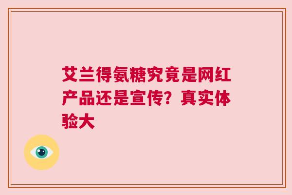 艾兰得氨糖究竟是网红产品还是宣传？真实体验大