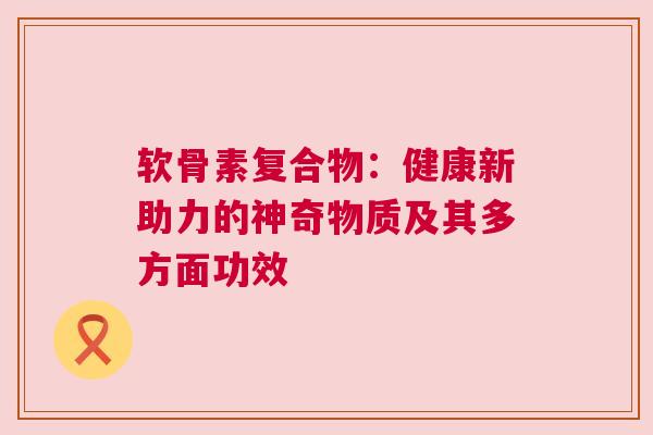 软骨素复合物：健康新助力的神奇物质及其多方面功效
