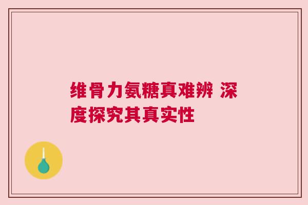 维骨力氨糖真难辨 深度探究其真实性