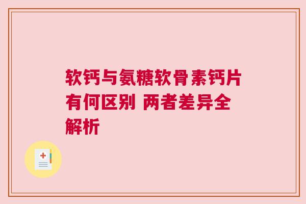 软钙与氨糖软骨素钙片有何区别 两者差异全解析