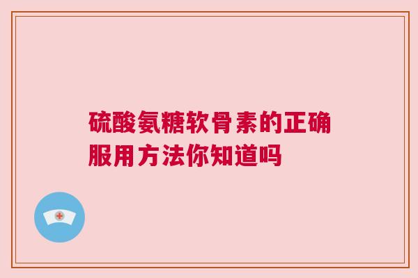 硫酸氨糖软骨素的正确服用方法你知道吗
